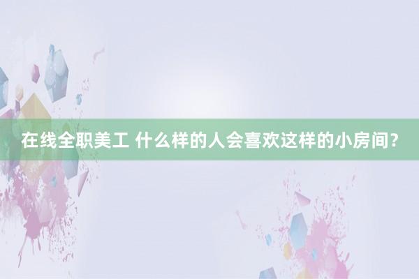 在线全职美工 什么样的人会喜欢这样的小房间？