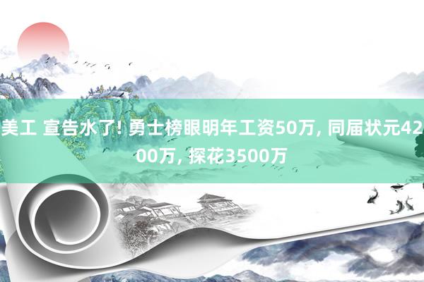 美工 宣告水了! 勇士榜眼明年工资50万, 同届状元4200万, 探花3500万