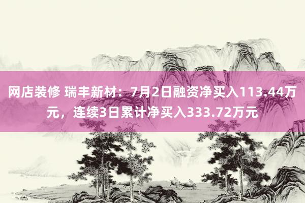 网店装修 瑞丰新材：7月2日融资净买入113.44万元，连续3日累计净买入333.72万元