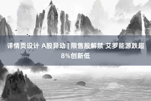 详情页设计 A股异动 | 限售股解禁 艾罗能源跌超8%创新低