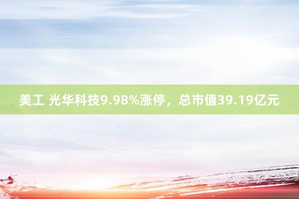 美工 光华科技9.98%涨停，总市值39.19亿元