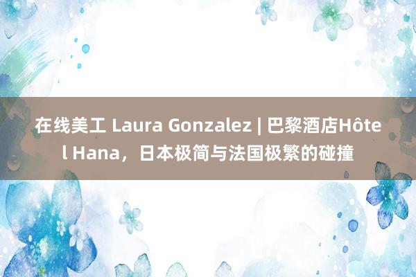 在线美工 Laura Gonzalez | 巴黎酒店Hôtel Hana，日本极简与法国极繁的碰撞