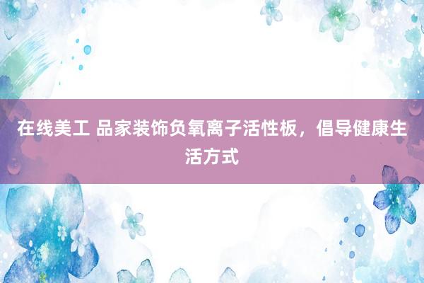 在线美工 品家装饰负氧离子活性板，倡导健康生活方式