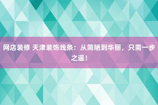 网店装修 天津装饰线条：从简陋到华丽，只需一步之遥！