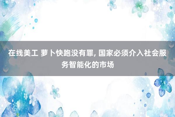 在线美工 萝卜快跑没有罪, 国家必须介入社会服务智能化的市场