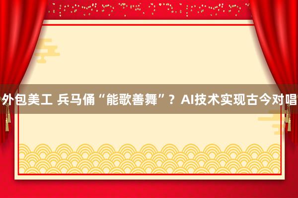 外包美工 兵马俑“能歌善舞”？AI技术实现古今对唱