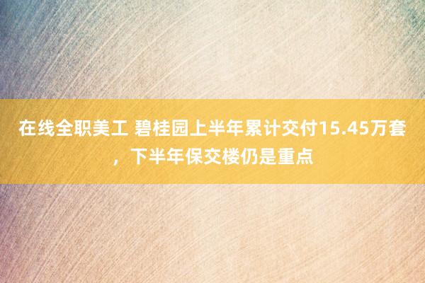 在线全职美工 碧桂园上半年累计交付15.45万套，下半年保交楼仍是重点