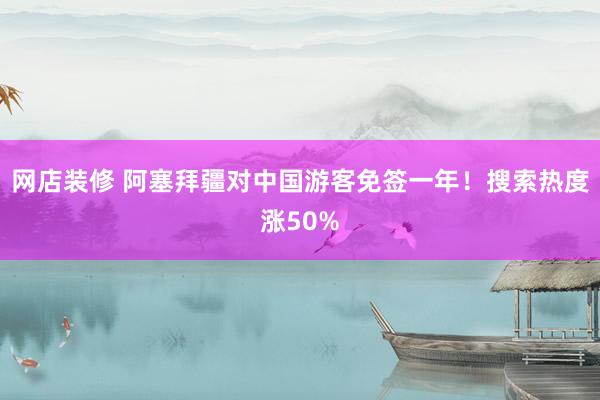 网店装修 阿塞拜疆对中国游客免签一年！搜索热度涨50%