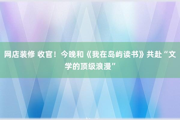 网店装修 收官！今晚和《我在岛屿读书》共赴“文学的顶级浪漫”