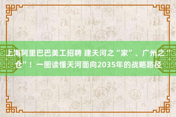 上海阿里巴巴美工招聘 建天河之“家”、广州之“仓”！一图读懂天河面向2035年的战略路径