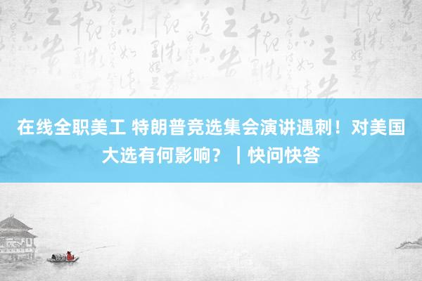 在线全职美工 特朗普竞选集会演讲遇刺！对美国大选有何影响？｜快问快答