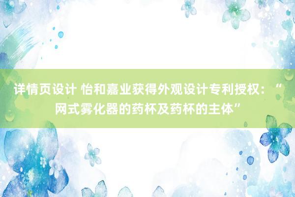 详情页设计 怡和嘉业获得外观设计专利授权：“网式雾化器的药杯及药杯的主体”