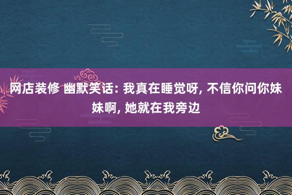 网店装修 幽默笑话: 我真在睡觉呀, 不信你问你妹妹啊, 她就在我旁边