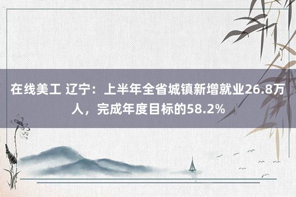 在线美工 辽宁：上半年全省城镇新增就业26.8万人，完成年度目标的58.2%