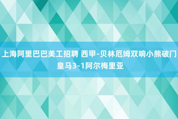 上海阿里巴巴美工招聘 西甲-贝林厄姆双响小熊破门 皇马3-1阿尔梅里亚