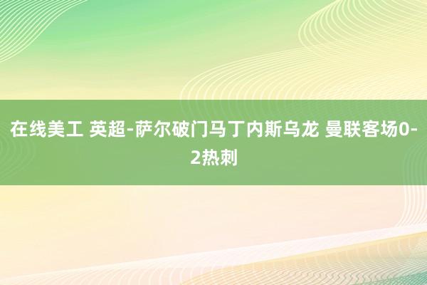 在线美工 英超-萨尔破门马丁内斯乌龙 曼联客场0-2热刺