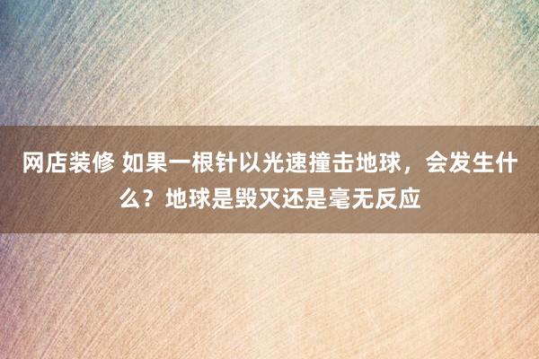 网店装修 如果一根针以光速撞击地球，会发生什么？地球是毁灭还是毫无反应