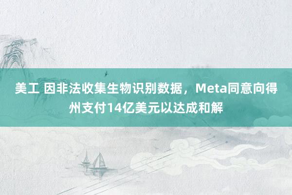 美工 因非法收集生物识别数据，Meta同意向得州支付14亿美元以达成和解