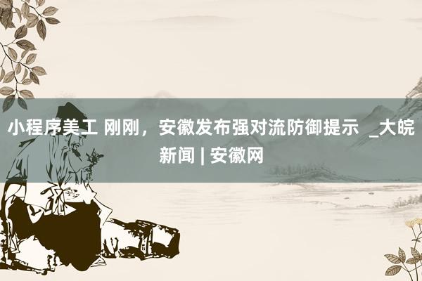 小程序美工 刚刚，安徽发布强对流防御提示  _大皖新闻 | 安徽网