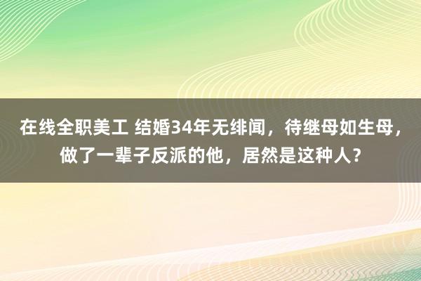 在线全职美工 结婚34年无绯闻，待继母如生母，做了一辈子反派的他，居然是这种人？