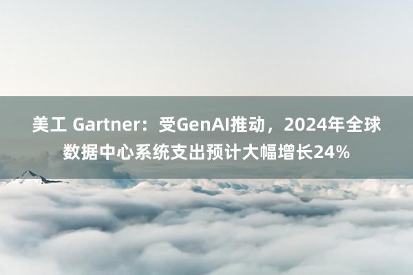 美工 Gartner：受GenAI推动，2024年全球数据中心系统支出预计大幅增长24%