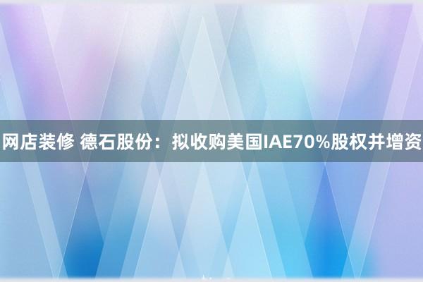 网店装修 德石股份：拟收购美国IAE70%股权并增资