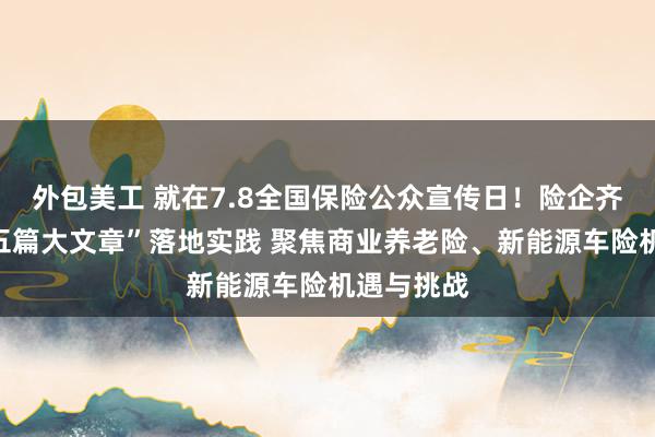 外包美工 就在7.8全国保险公众宣传日！险企齐聚探讨“五篇大文章”落地实践 聚焦商业养老险、新能源车险机遇与挑战