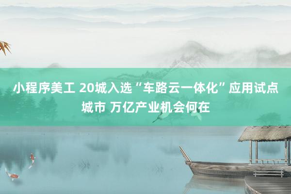 小程序美工 20城入选“车路云一体化”应用试点城市 万亿产业机会何在