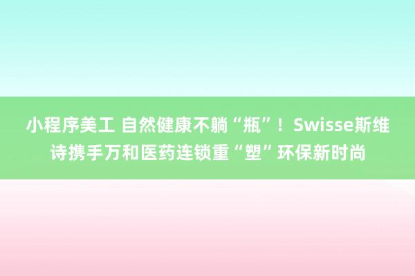 小程序美工 自然健康不躺“瓶”！Swisse斯维诗携手万和医药连锁重“塑”环保新时尚