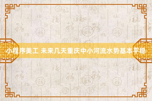 小程序美工 未来几天重庆中小河流水势基本平稳