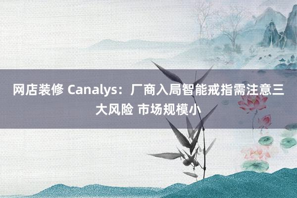 网店装修 Canalys：厂商入局智能戒指需注意三大风险 市场规模小