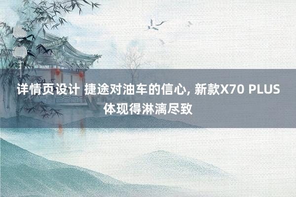 详情页设计 捷途对油车的信心, 新款X70 PLUS体现得淋漓尽致