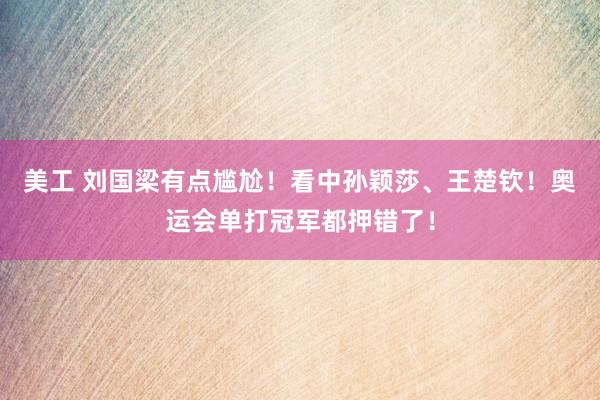 美工 刘国梁有点尴尬！看中孙颖莎、王楚钦！奥运会单打冠军都押错了！