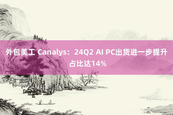 外包美工 Canalys：24Q2 AI PC出货进一步提升 占比达14%