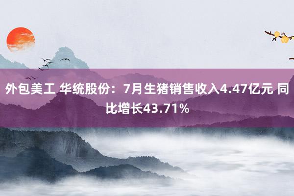 外包美工 华统股份：7月生猪销售收入4.47亿元 同比增长43.71%