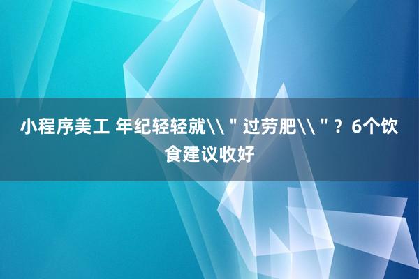 小程序美工 年纪轻轻就\＂过劳肥\＂？6个饮食建议收好