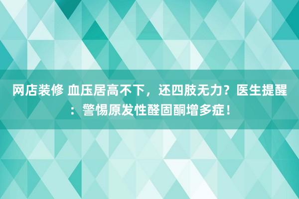 网店装修 血压居高不下，还四肢无力？医生提醒：警惕原发性醛固酮增多症！