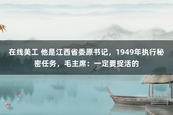 在线美工 他是江西省委原书记，1949年执行秘密任务，毛主席：一定要捉活的