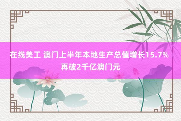 在线美工 澳门上半年本地生产总值增长15.7% 再破2千亿澳门元