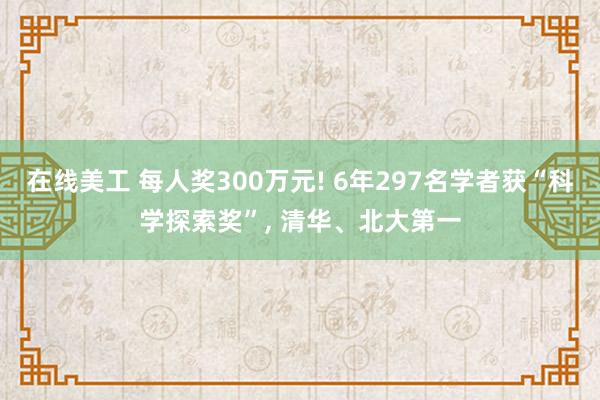 在线美工 每人奖300万元! 6年297名学者获“科学探索奖”, 清华、北大第一