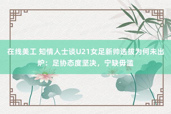 在线美工 知情人士谈U21女足新帅选拔为何未出炉：足协态度坚决，宁缺毋滥