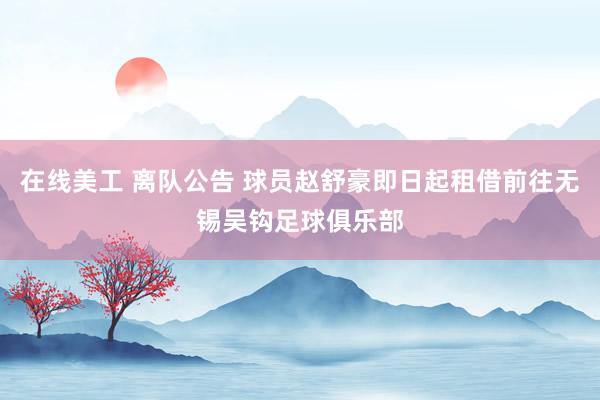 在线美工 离队公告 球员赵舒豪即日起租借前往无锡吴钩足球俱乐部