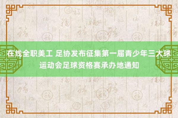 在线全职美工 足协发布征集第一届青少年三大球运动会足球资格赛承办地通知