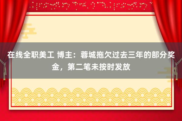 在线全职美工 博主：蓉城拖欠过去三年的部分奖金，第二笔未按时发放