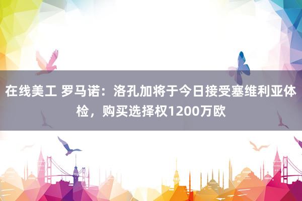 在线美工 罗马诺：洛孔加将于今日接受塞维利亚体检，购买选择权1200万欧