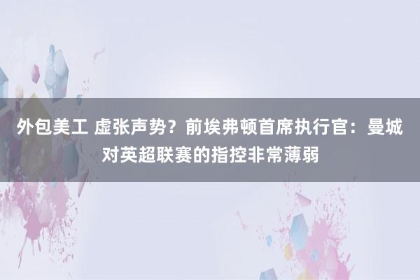 外包美工 虚张声势？前埃弗顿首席执行官：曼城对英超联赛的指控非常薄弱