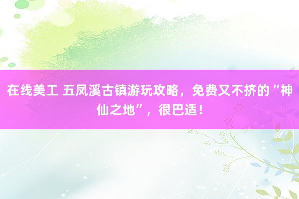 在线美工 五凤溪古镇游玩攻略，免费又不挤的“神仙之地”，很巴适！