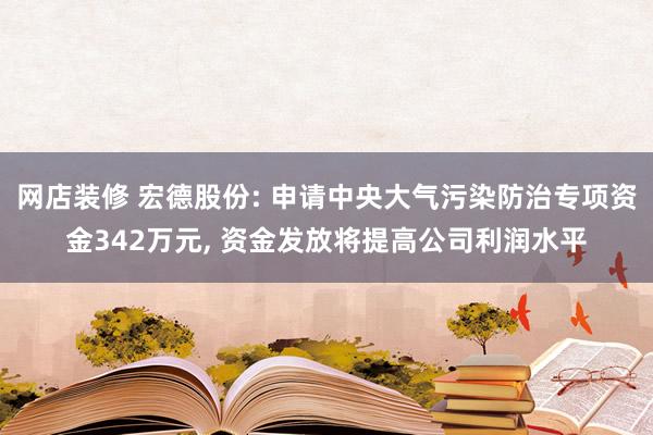 网店装修 宏德股份: 申请中央大气污染防治专项资金342万元, 资金发放将提高公司利润水平