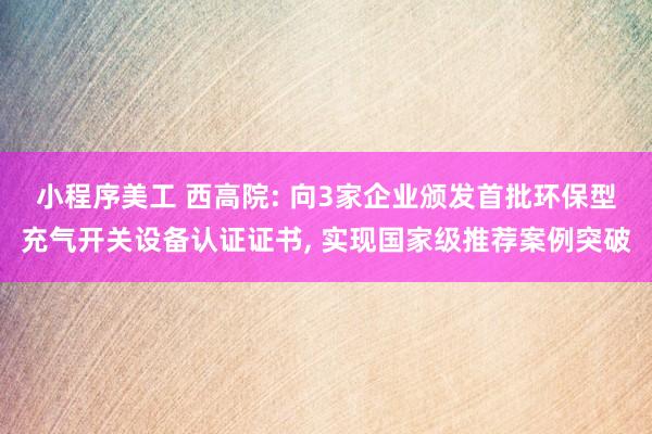 小程序美工 西高院: 向3家企业颁发首批环保型充气开关设备认证证书, 实现国家级推荐案例突破