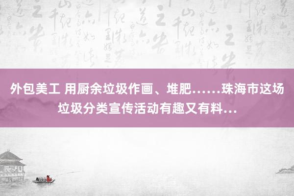 外包美工 用厨余垃圾作画、堆肥……珠海市这场垃圾分类宣传活动有趣又有料…